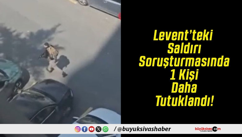 Levent’teki Saldırı Soruşturmasında 1 Kişi Daha Tutuklandı!