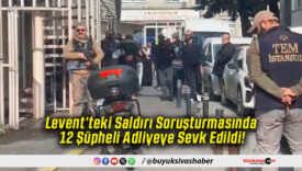 Levent’teki Saldırı Soruşturmasında 12 Şüpheli Adliyeye Sevk Edildi!