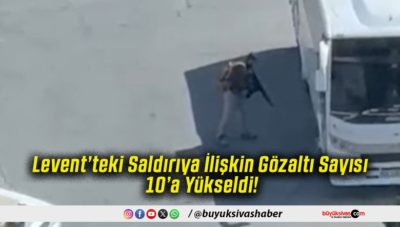 Levent’teki Saldırıya İlişkin Gözaltı Sayısı 10’a Yükseldi!