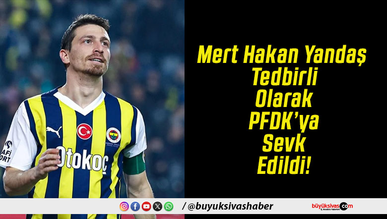 Mert Hakan Yandaş Tedbirli Olarak PFDK’ya Sevk Edildi!