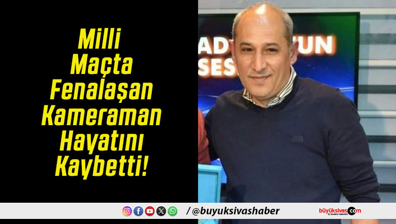 Milli Maçta Fenalaşan Kameraman Hayatını Kaybetti!