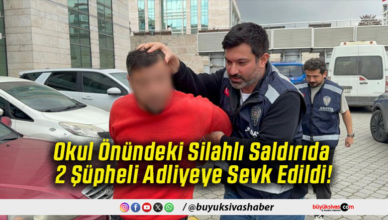 Okul Önündeki Silahlı Saldırıda 2 Şüpheli Adliyeye Sevk Edildi!