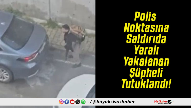 Polis Noktasına Saldırıda Yaralı Yakalanan Şüpheli Tutuklandı!