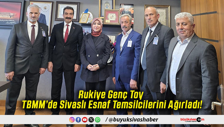 Rukiye Genç Toy TBMM’de Sivaslı Esnaf Temsilcilerini Ağırladı!