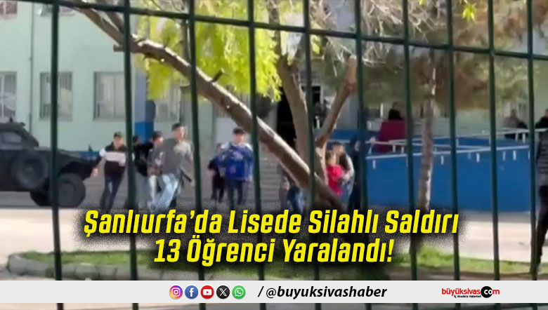 Şanlıurfa’da Lisede Silahlı Saldırı 13 Öğrenci Yaralandı!
