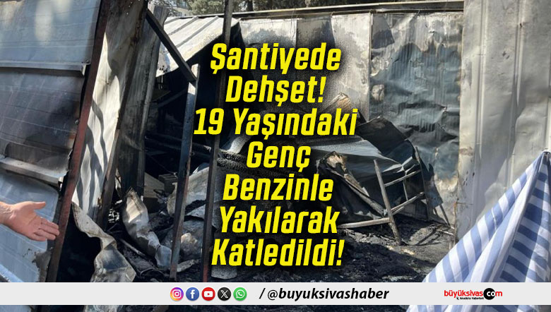 Şantiyede Dehşet! 19 Yaşındaki Genç Benzinle Yakılarak Katledildi!