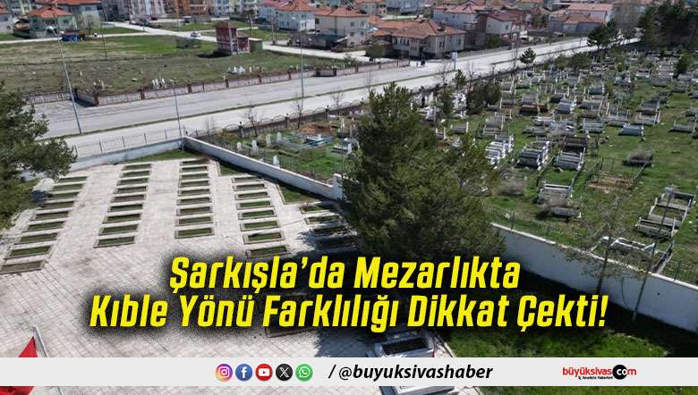 Şarkışla’da Mezarlıkta Kıble Yönü Farklılığı Dikkat Çekti!