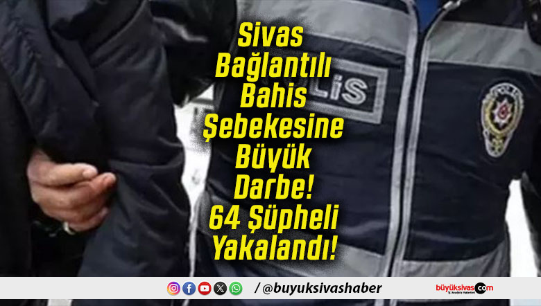 Sivas Bağlantılı Bahis Şebekesine Büyük Darbe! 64 Şüpheli Yakalandı!