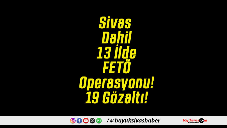 Sivas Dahil 13 İlde FETÖ Operasyonu! 19 Gözaltı!
