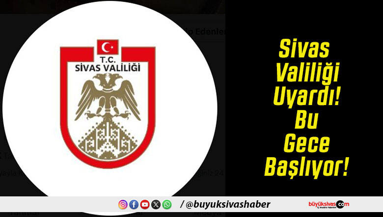 Sivas Valiliği Uyardı! Bu Gece Başlıyor!