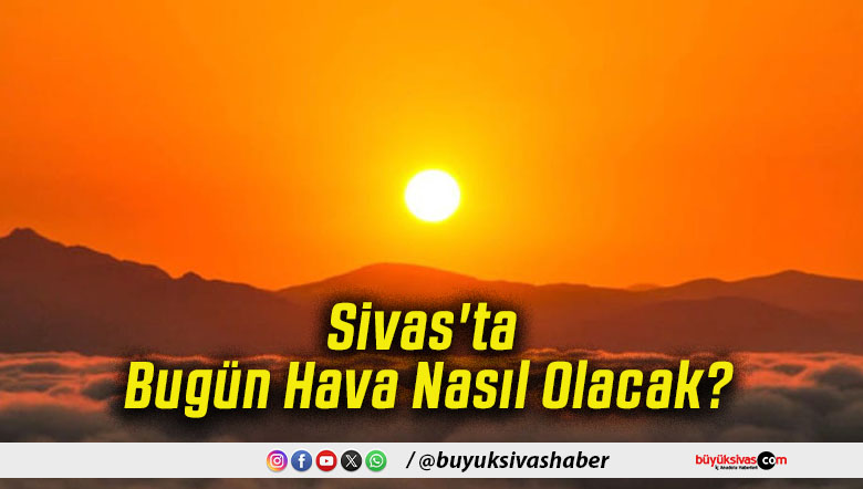 Sivas'ta Bugün Hava Nasıl Olacak!