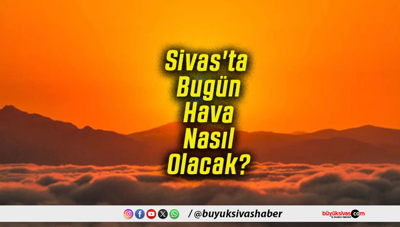 Sivas'ta Bugün Hava Nasıl Olacak!