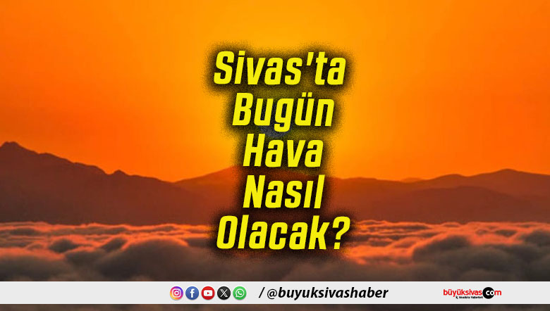 Sivas'ta Bugün Hava Nasıl Olacak!