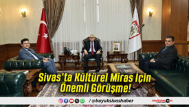 Sivas’ta Kültürel Miras İçin Önemli Görüşme!