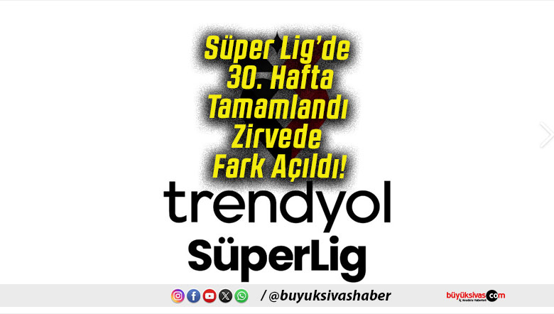 Süper Lig’de 30. Hafta Tamamlandı Zirvede Fark Açıldı!