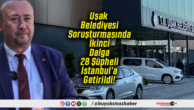 Uşak Belediyesi Soruşturmasında İkinci Dalga 28 Şüpheli İstanbul’a Getirildi!