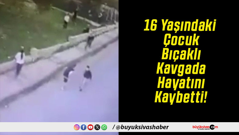 16 Yaşındaki Çocuk Bıçaklı Kavgada Hayatını Kaybetti!