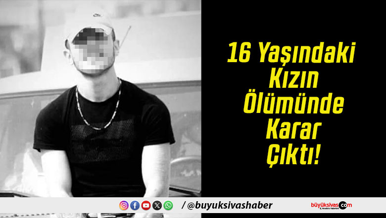 16 Yaşındaki Kızın Ölümünde Karar Çıktı!