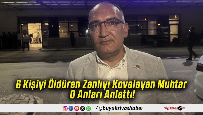 6 Kişiyi Öldüren Zanlıyı Kovalayan Muhtar O Anları Anlattı!