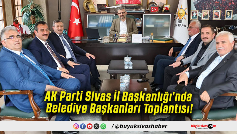AK Parti Sivas İl Başkanlığı’nda Belediye Başkanları Toplantısı!