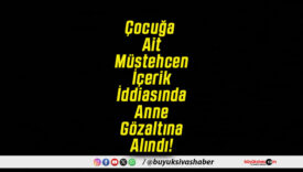 Çocuğa Ait Müstehcen İçerik İddiasında Anne Gözaltına Alındı!