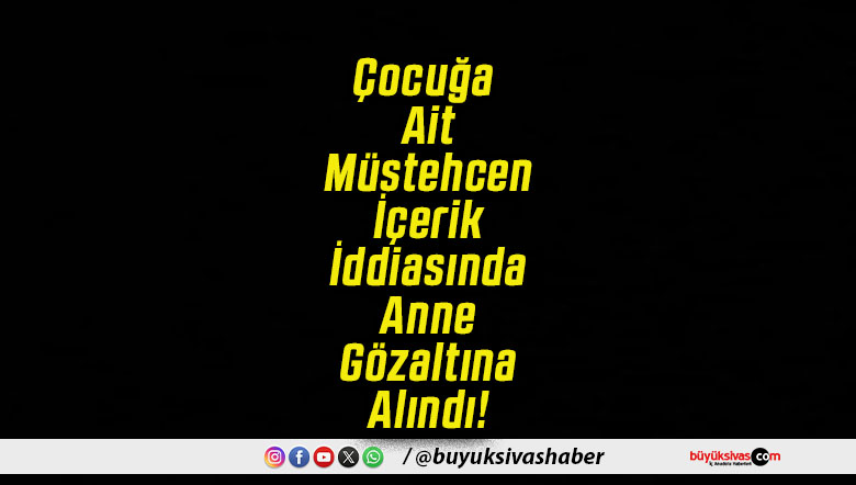 Çocuğa Ait Müstehcen İçerik İddiasında Anne Gözaltına Alındı!