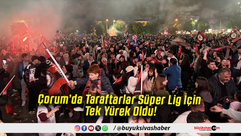 Çorum’da Taraftarlar Süper Lig İçin Tek Yürek Oldu!