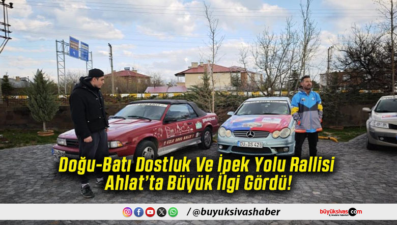 Doğu-Batı Dostluk Ve İpek Yolu Rallisi Ahlat’ta Büyük İlgi Gördü!