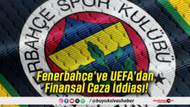 Fenerbahçe’ye UEFA’dan Finansal Ceza İddiası!