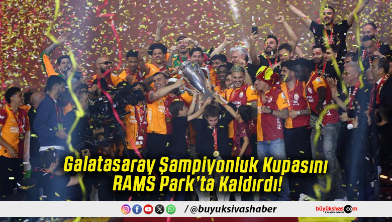 Galatasaray Şampiyonluk Kupasını RAMS Park’ta Kaldırdı!