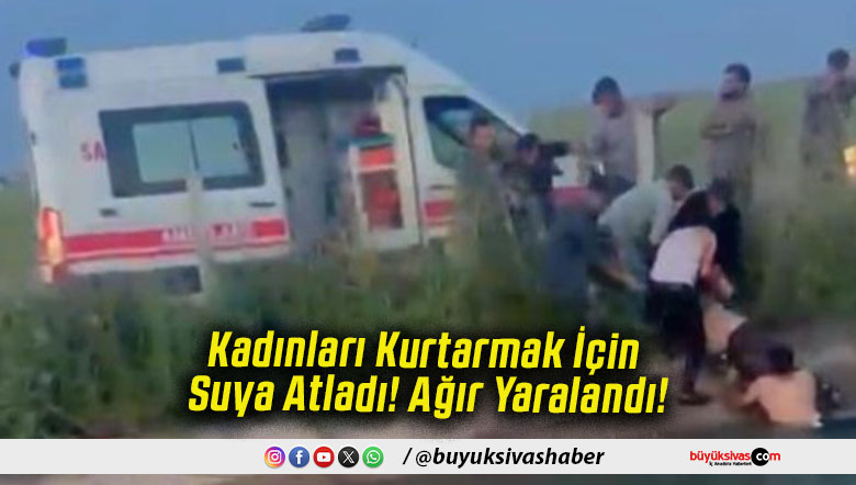 Kadınları Kurtarmak İçin Suya Atladı! Ağır Yaralandı!