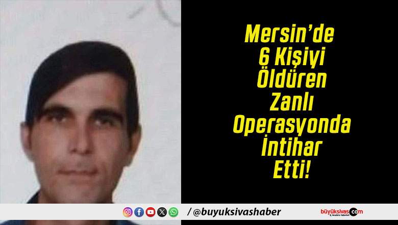 Mersin’de 6 Kişiyi Öldüren Zanlı Operasyonda İntihar Etti!