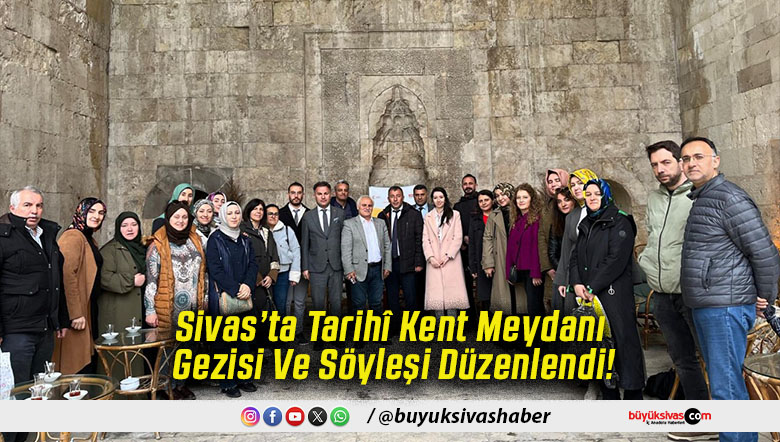 Sivas’ta Tarihî Kent Meydanı Gezisi Ve Söyleşi Düzenlendi!