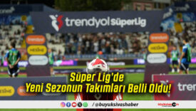 Süper Lig’de Yeni Sezonun Takımları Belli Oldu!