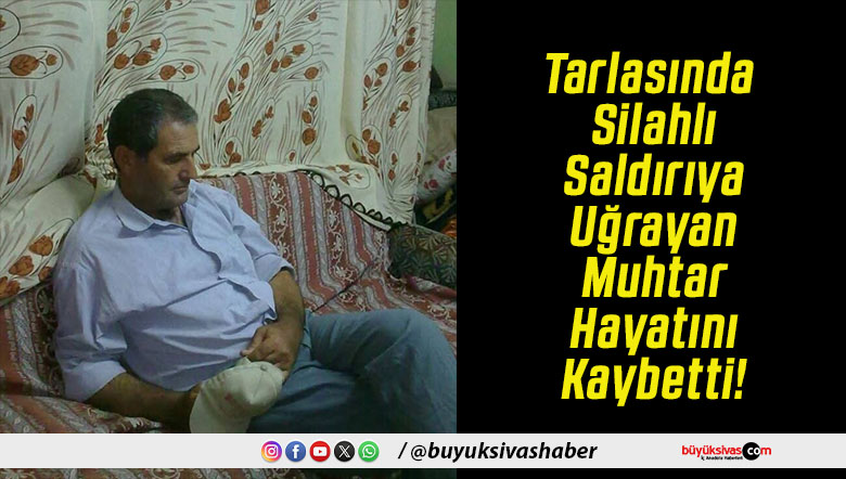 Tarlasında Silahlı Saldırıya Uğrayan Muhtar Hayatını Kaybetti!