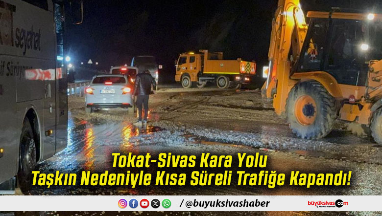 Tokat-Sivas Kara Yolu Taşkın Nedeniyle Kısa Süreli Trafiğe Kapandı!