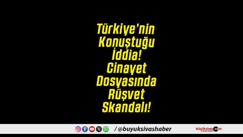 Türkiye’nin Konuştuğu İddia! Cinayet Dosyasında Rüşvet Skandalı!