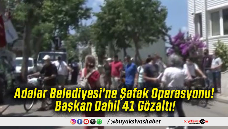 Adalar Belediyesi'ne Şafak Operasyonu! Başkan Dahil 41 Gözaltı!