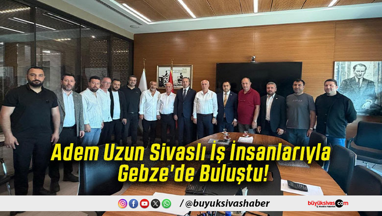 Adem Uzun Sivaslı İş İnsanlarıyla Gebze'de Buluştu!