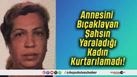 Annesini Bıçaklayan Şahsın Yaraladığı Kadın Kurtarılamadı!