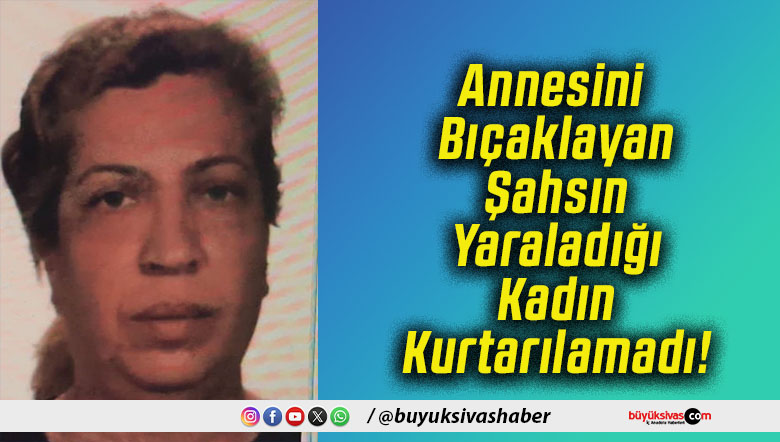 Annesini Bıçaklayan Şahsın Yaraladığı Kadın Kurtarılamadı!
