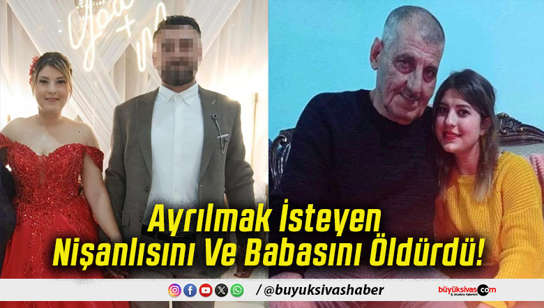 Ayrılmak İsteyen Nişanlısını Ve Babasını Öldürdü!