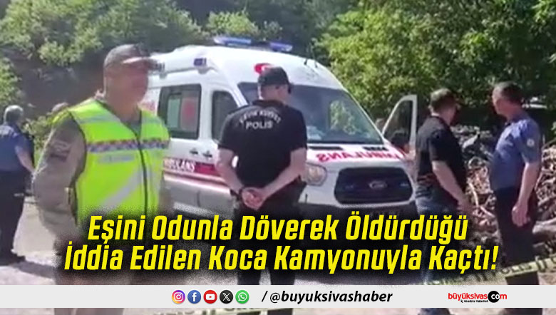 Eşini Odunla Döverek Öldürdüğü İddia Edilen Koca Kamyonuyla Kaçtı!