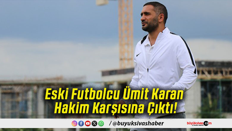 Eski Futbolcu Ümit Karan Hakim Karşısına Çıktı!