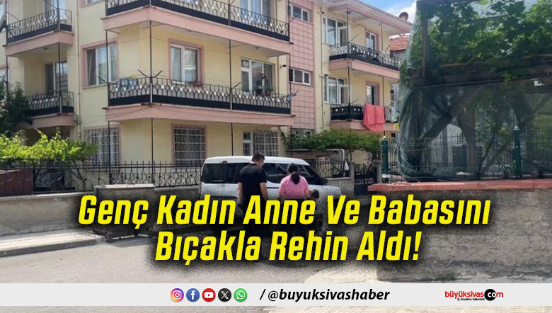 Genç Kadın Anne Ve Babasını Bıçakla Rehin Aldı!