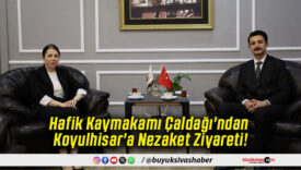 Hafik Kaymakamı Çaldağı'ndan Koyulhisar'a Nezaket Ziyareti!