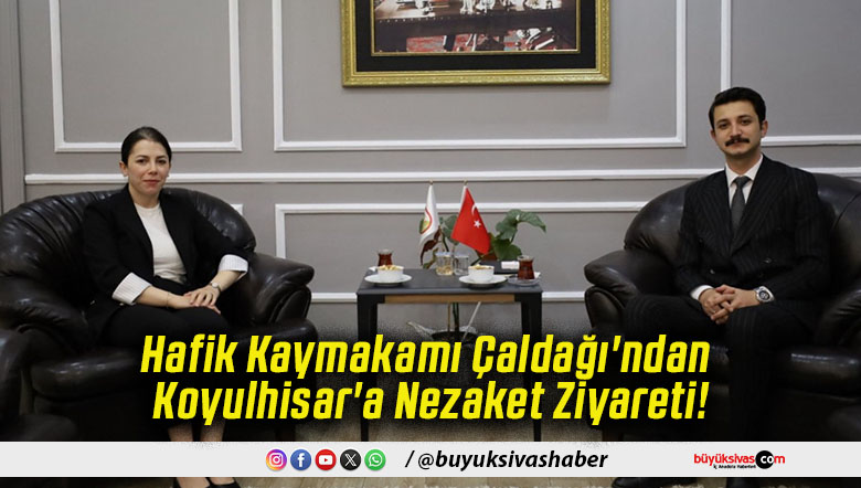 Hafik Kaymakamı Çaldağı'ndan Koyulhisar'a Nezaket Ziyareti!