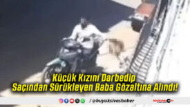Küçük Kızını Darbedip Saçından Sürükleyen Baba Gözaltına Alındı!