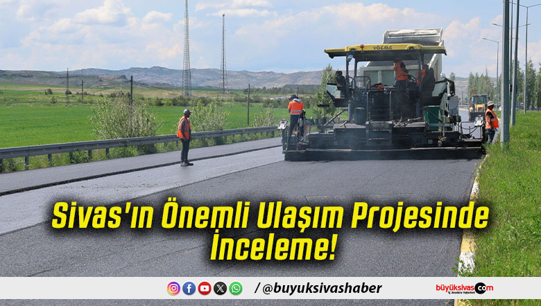 Sivas'ın Önemli Ulaşım Projesinde İnceleme!